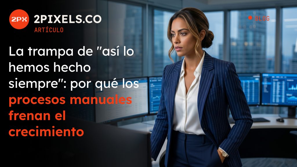La trampa de “así lo hemos hecho siempre”: por qué los procesos manuales frenan el crecimiento